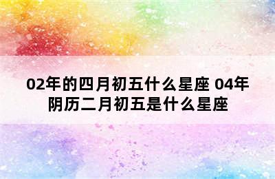 02年的四月初五什么星座 04年阴历二月初五是什么星座